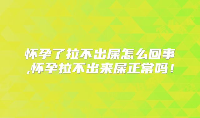 怀孕了拉不出屎怎么回事,怀孕拉不出来屎正常吗！