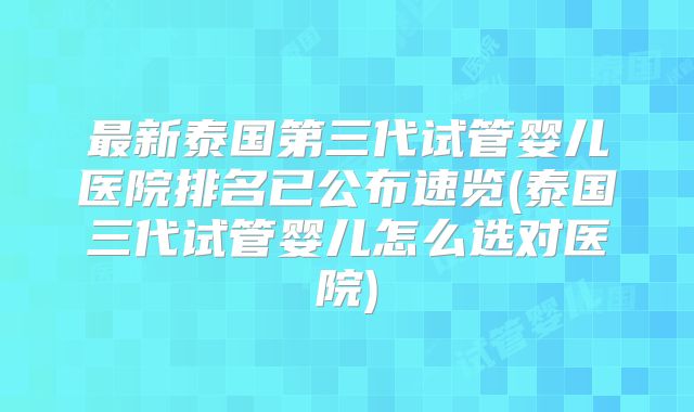 最新泰国第三代试管婴儿医院排名已公布速览(泰国三代试管婴儿怎么选对医院)