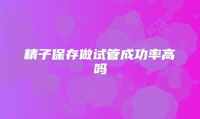 精子保存做试管成功率高吗