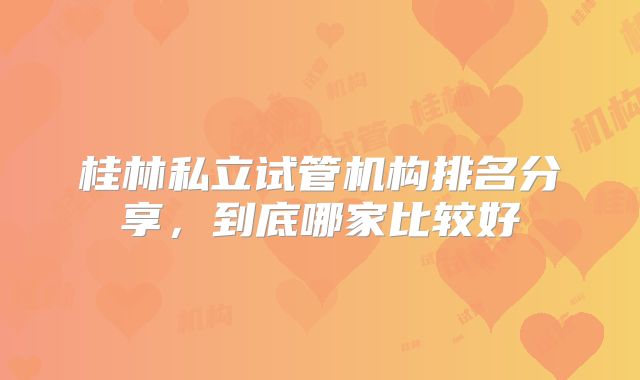 桂林私立试管机构排名分享,到底哪家比较好