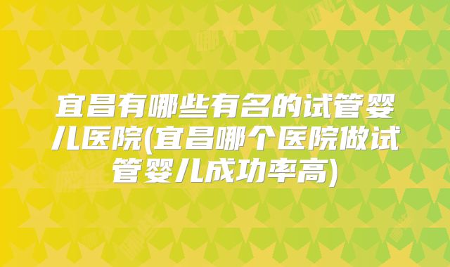 宜昌有哪些有名的试管婴儿医院(宜昌哪个医院做试管婴儿成功率高)