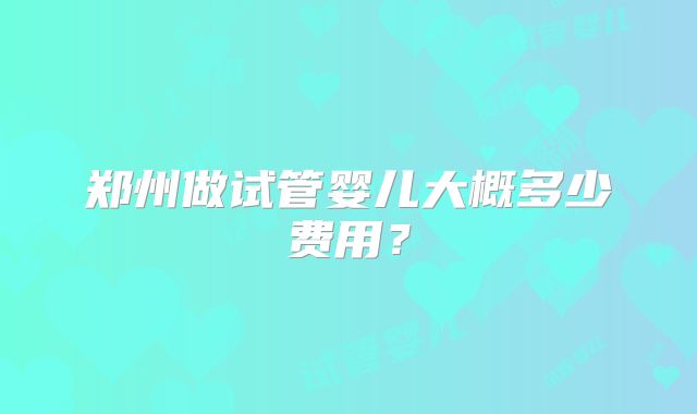 郑州做试管婴儿大概多少费用？