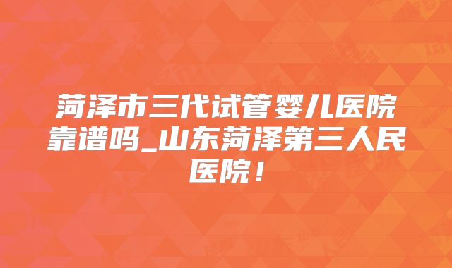 菏泽市三代试管婴儿医院靠谱吗_山东菏泽第三人民医院!