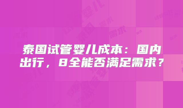 泰国试管婴儿成本:国内出行,8全能否满足需求?