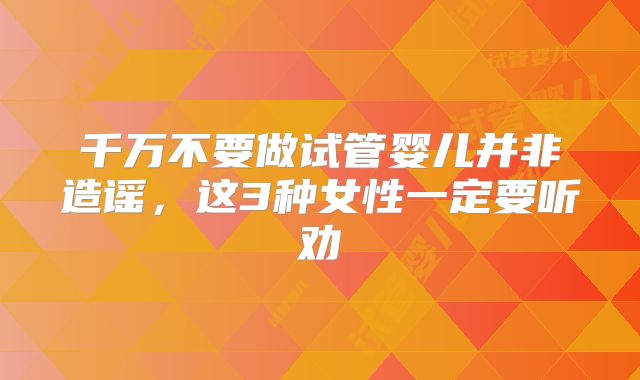 千万不要做试管婴儿并非造谣，这3种女性一定要听劝