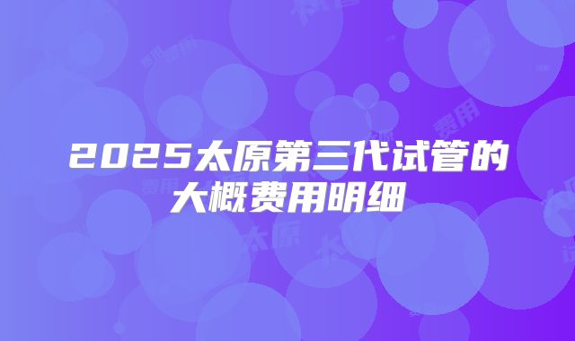 2025太原第三代试管的大概费用明细