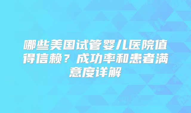 哪些美国试管婴儿医院值得信赖？成功率和患者满意度详解