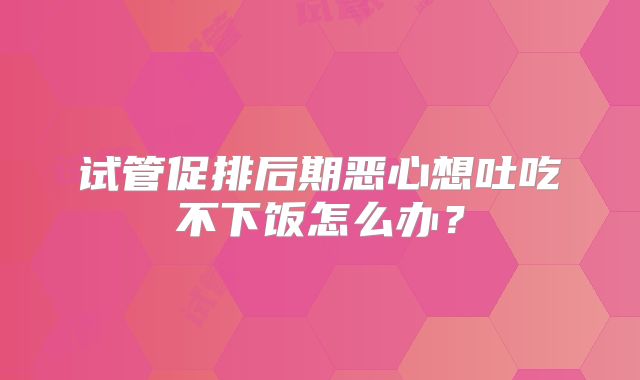 试管促排后期恶心想吐吃不下饭怎么办？