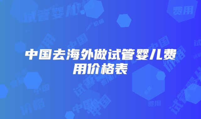 中国去海外做试管婴儿费用价格表