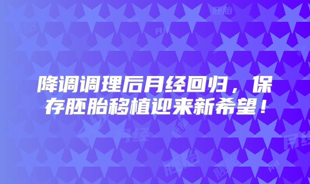 降调调理后月经回归，保存胚胎移植迎来新希望！