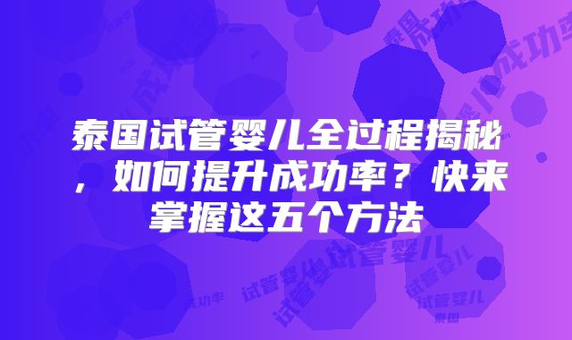 泰国试管婴儿全过程揭秘，如何提升成功率？快来掌握这五个方法