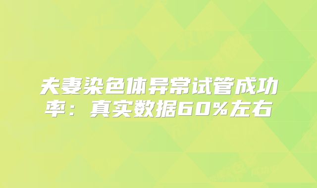 夫妻染色体异常试管成功率：真实数据60%左右