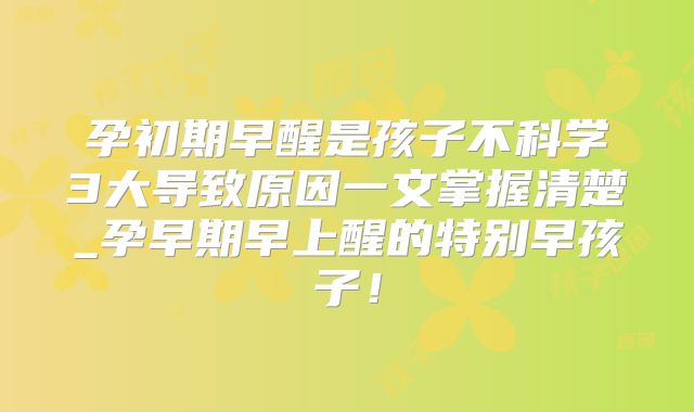 孕初期早醒是孩子不科学3大导致原因一文掌握清楚_孕早期早上醒的特别早孩子!