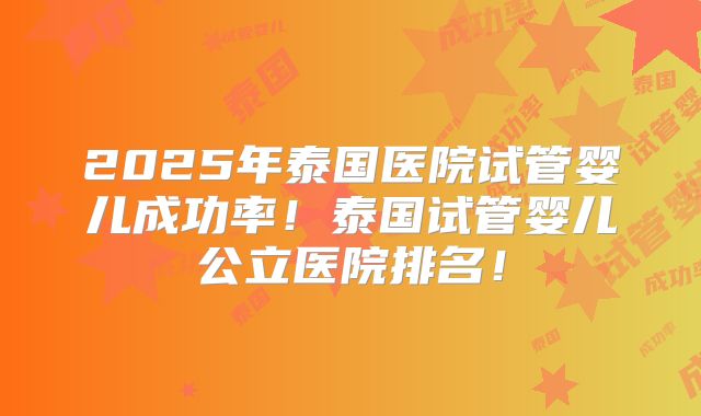 2025年泰国医院试管婴儿成功率!泰国试管婴儿公立医院排名!