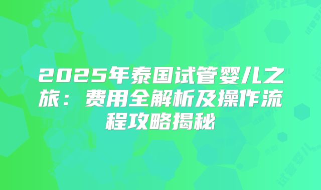 2025年泰国试管婴儿之旅:费用全解析及操作流程攻略揭秘