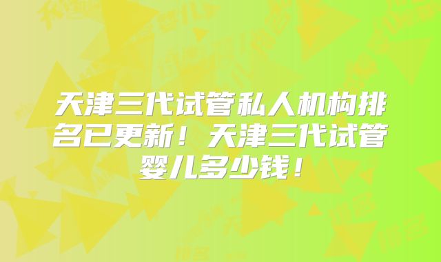 天津三代试管私人机构排名已更新！天津三代试管婴儿多少钱！