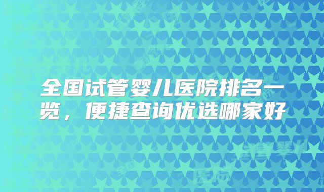 全国试管婴儿医院排名一览,便捷查询优选哪家好