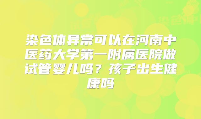 染色体异常可以在河南中医药大学第一附属医院做试管婴儿吗?孩子出生健康吗
