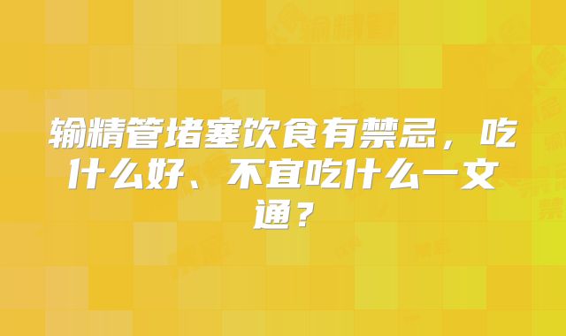 输精管堵塞饮食有禁忌，吃什么好、不宜吃什么一文通？