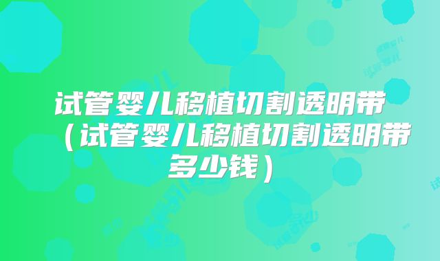 试管婴儿移植切割透明带（试管婴儿移植切割透明带多少钱）