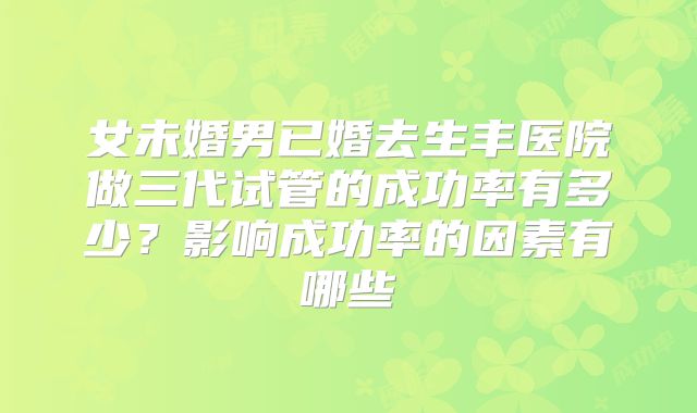 女未婚男已婚去生丰医院做三代试管的成功率有多少？影响成功率的因素有哪些