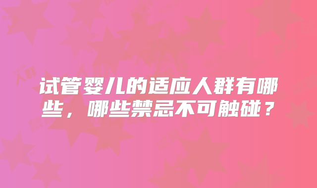 试管婴儿的适应人群有哪些,哪些禁忌不可触碰?