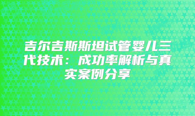 吉尔吉斯斯坦试管婴儿三代技术:成功率解析与真实案例分享