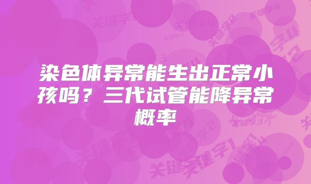 染色体异常能生出正常小孩吗？三代试管能降异常概率