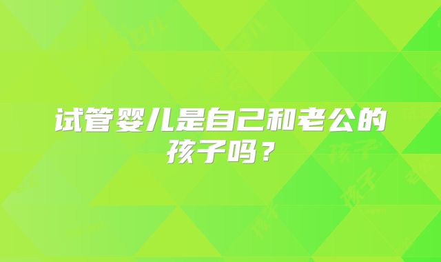 试管婴儿是自己和老公的孩子吗?