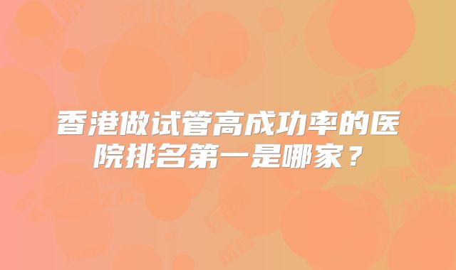 香港做试管高成功率的医院排名第一是哪家?