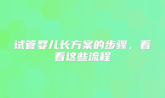 试管婴儿长方案的步骤,看看这些流程