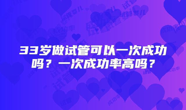 33岁做试管可以一次成功吗？一次成功率高吗？