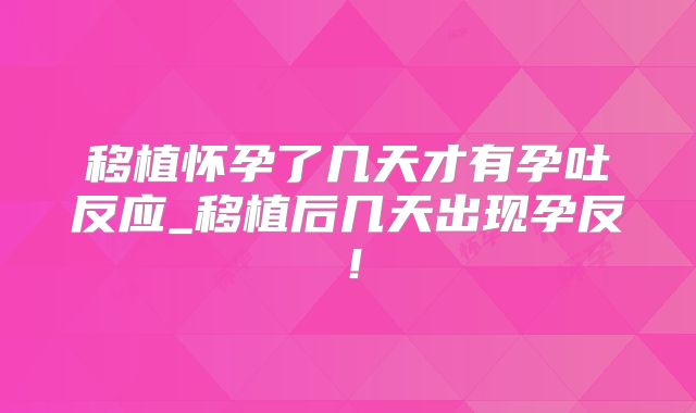 移植怀孕了几天才有孕吐反应_移植后几天出现孕反！