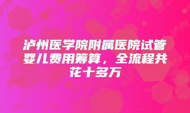 泸州医学院附属医院试管婴儿费用筹算,全流程共花十多万