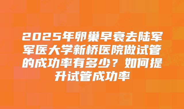 2025年卵巢早衰去陆军军医大学新桥医院做试管的成功率有多少？如何提升试管成功率