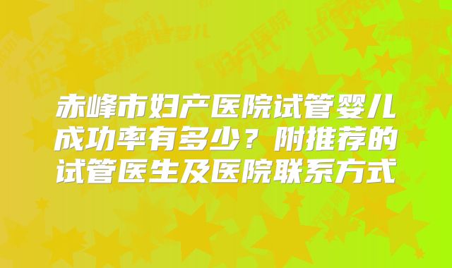 赤峰市妇产医院试管婴儿成功率有多少？附推荐的试管医生及医院联系方式