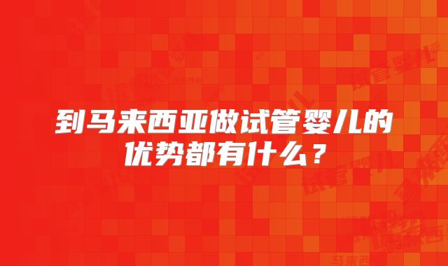 到马来西亚做试管婴儿的优势都有什么?