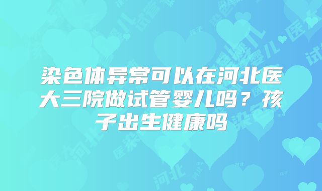 染色体异常可以在河北医大三院做试管婴儿吗?孩子出生健康吗