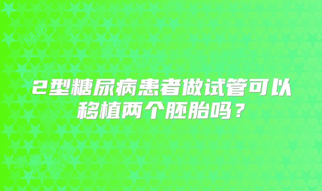 2型糖尿病患者做试管可以移植两个胚胎吗？