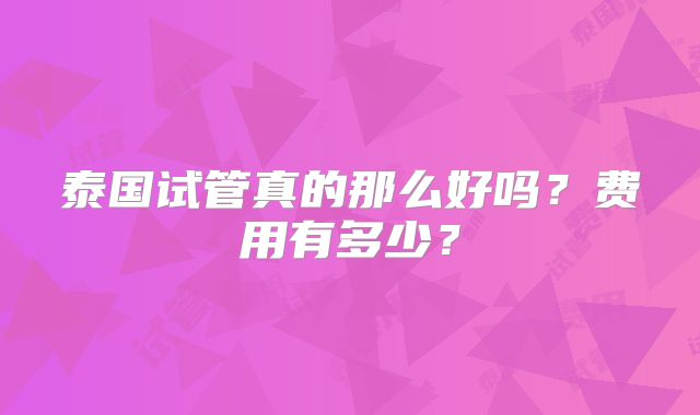 泰国试管真的那么好吗？费用有多少？