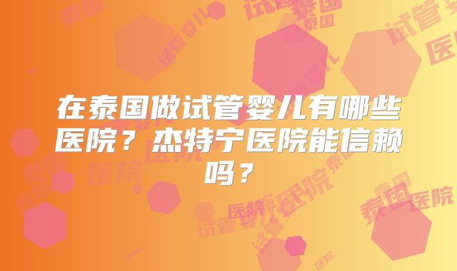 在泰国做试管婴儿有哪些医院？杰特宁医院能信赖吗？
