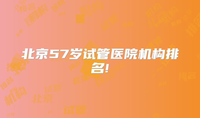 北京57岁试管医院机构排名!
