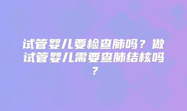 试管婴儿要检查肺吗？做试管婴儿需要查肺结核吗？