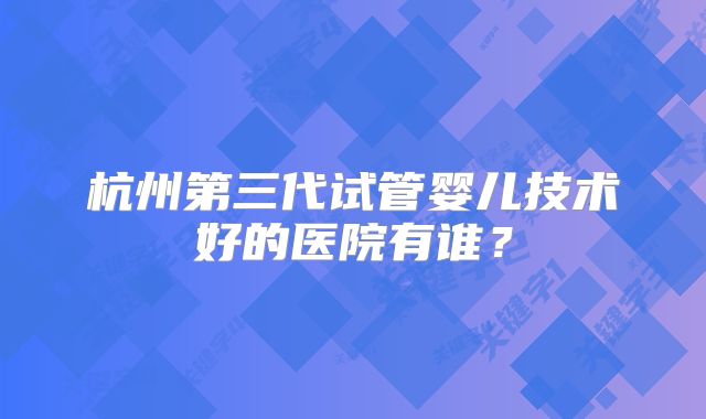 杭州第三代试管婴儿技术好的医院有谁？
