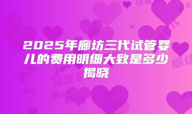 2025年廊坊三代试管婴儿的费用明细大致是多少揭晓