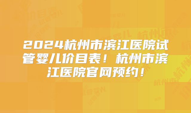 2024杭州市滨江医院试管婴儿价目表！杭州市滨江医院官网预约！
