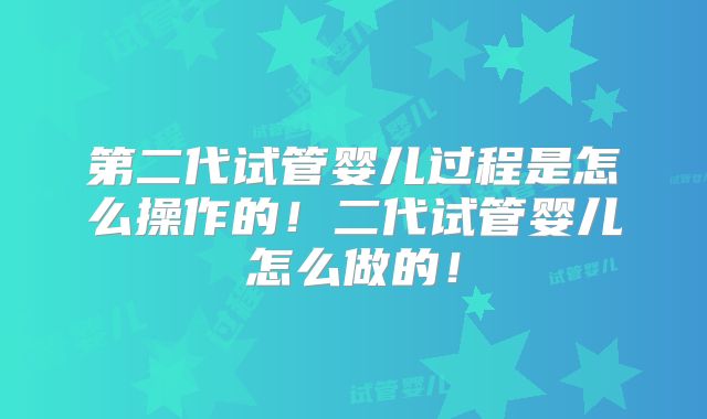 第二代试管婴儿过程是怎么操作的！二代试管婴儿怎么做的！