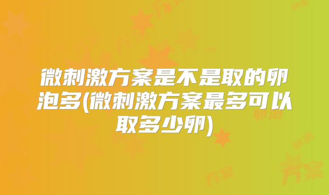 微刺激方案是不是取的卵泡多(微刺激方案最多可以取多少卵)