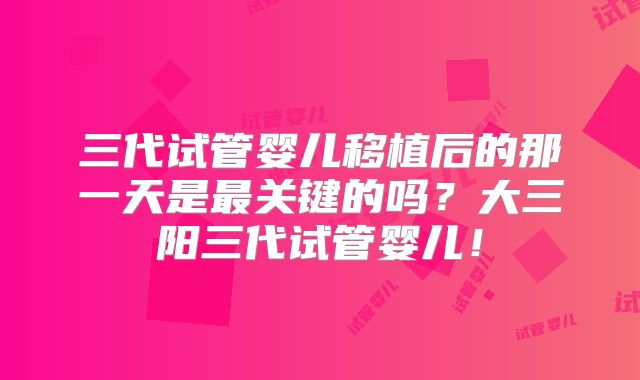 三代试管婴儿移植后的那一天是最关键的吗?大三阳三代试管婴儿!