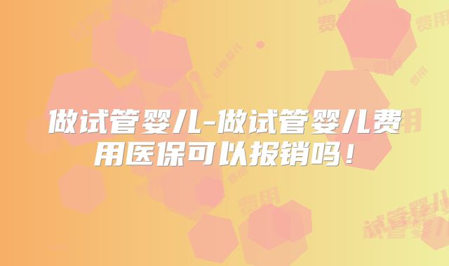 做试管婴儿-做试管婴儿费用医保可以报销吗！